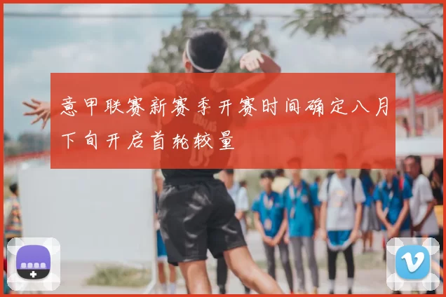 意甲联赛新赛季开赛时间确定八月下旬开启首轮较量