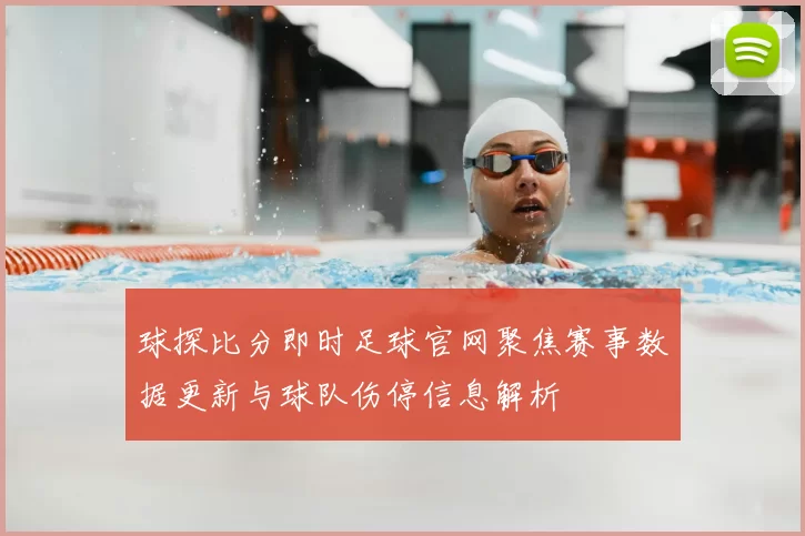 球探比分即时足球官网聚焦赛事数据更新与球队伤停信息解析