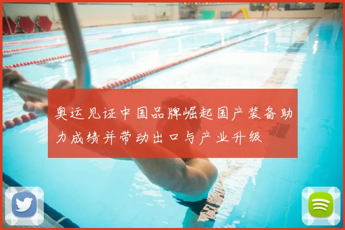 奥运见证中国品牌崛起国产装备助力成绩并带动出口与产业升级