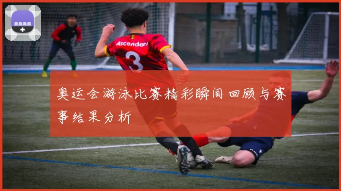 奥运会游泳比赛精彩瞬间回顾与赛事结果分析