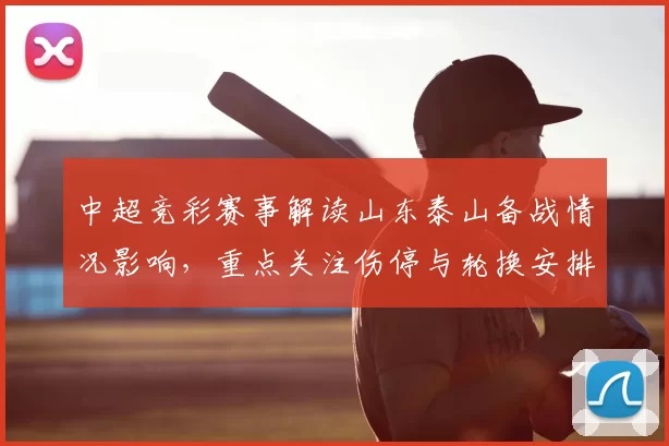 中超竞彩赛事解读山东泰山备战情况影响，重点关注伤停与轮换安排对胜负预测