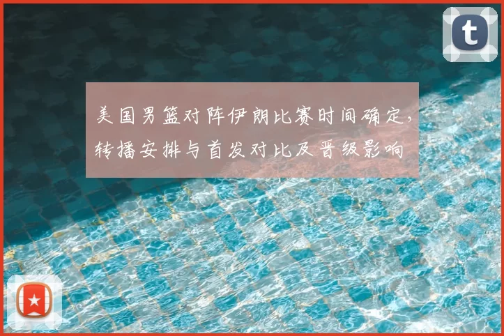 美国男篮对阵伊朗比赛时间确定，转播安排与首发对比及晋级影响