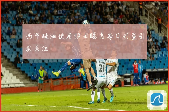 西甲硅油使用频率曝光每日剂量引发关注