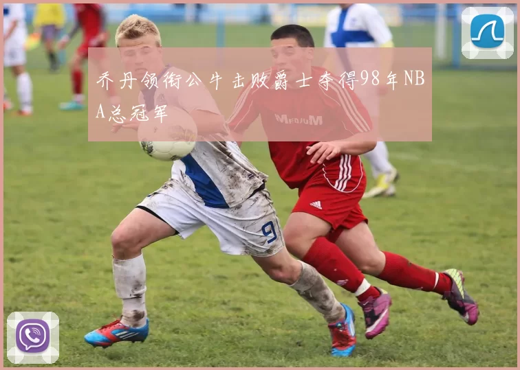 乔丹领衔公牛击败爵士夺得98年NBA总冠军