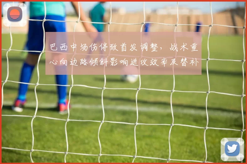 巴西中场伤停致首发调整，战术重心向边路倾斜影响进攻效率及替补组合考验