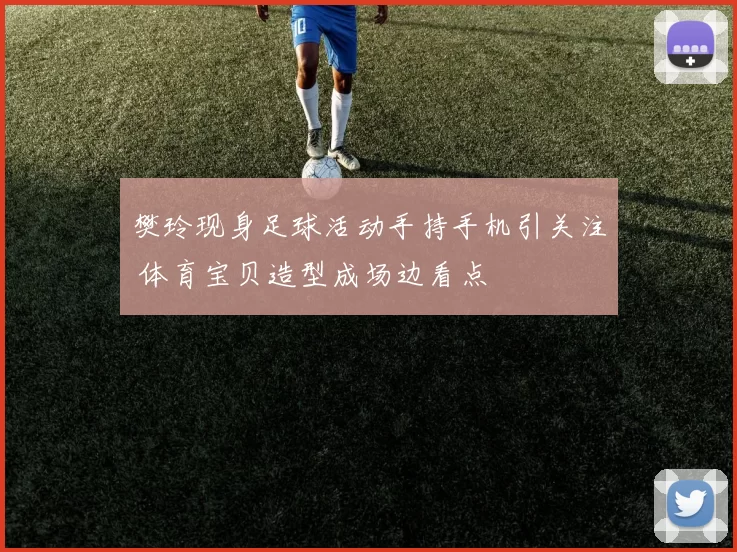 樊玲现身足球活动手持手机引关注 体育宝贝造型成场边看点