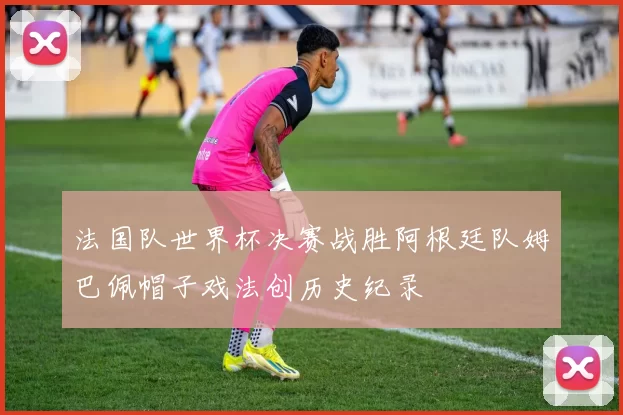 法国队世界杯决赛战胜阿根廷队姆巴佩帽子戏法创历史纪录