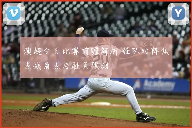 澳超今日比赛前瞻解析 强队对阵焦点战看点与胜负预测