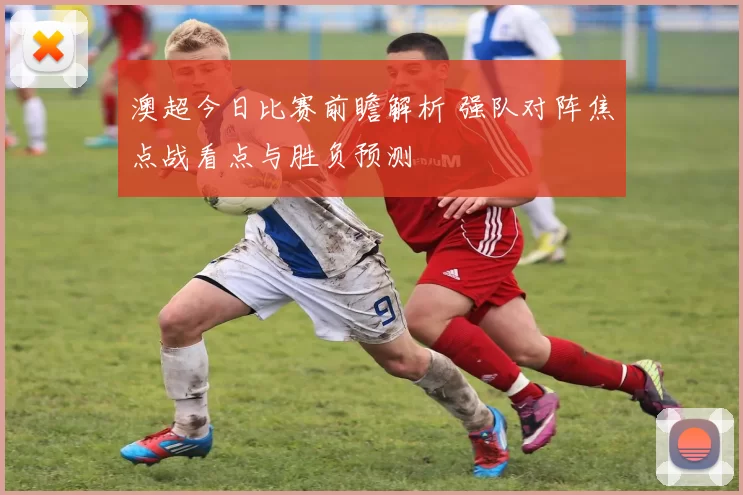 澳超今日比赛前瞻解析 强队对阵焦点战看点与胜负预测