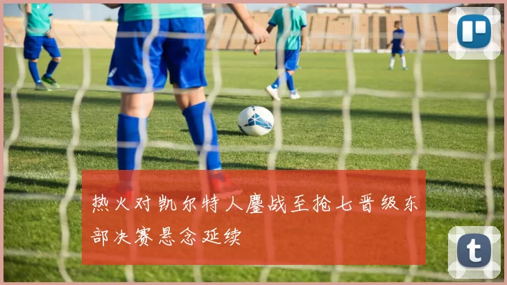 热火对凯尔特人鏖战至抢七晋级东部决赛悬念延续