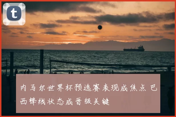 内马尔世界杯预选赛表现成焦点 巴西锋线状态成晋级关键