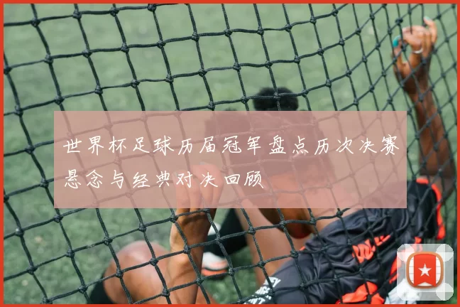 世界杯足球历届冠军盘点历次决赛悬念与经典对决回顾