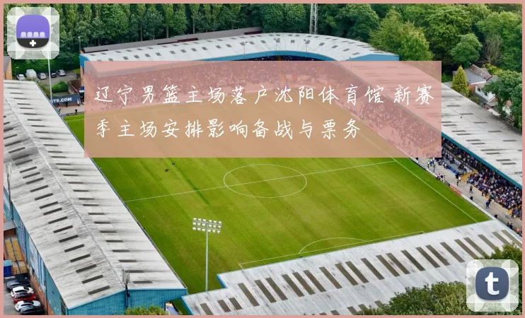 辽宁男篮主场落户沈阳体育馆 新赛季主场安排影响备战与票务