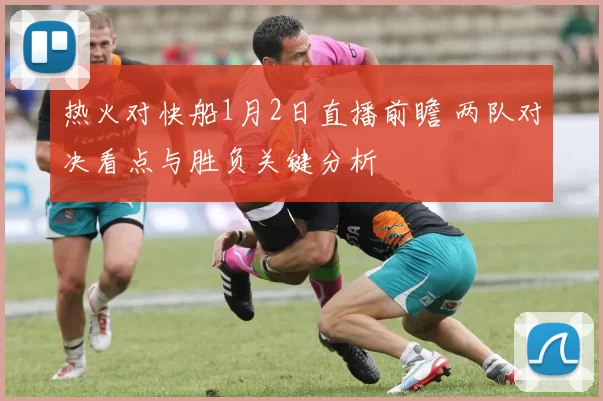 热火对快船1月2日直播前瞻 两队对决看点与胜负关键分析