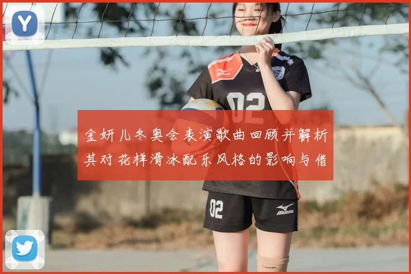 金妍儿冬奥会表演歌曲回顾并解析其对花样滑冰配乐风格的影响与借鉴