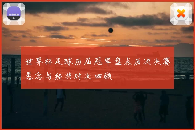 世界杯足球历届冠军盘点历次决赛悬念与经典对决回顾
