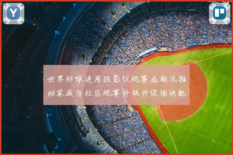 世界杯球迷用投影仪观赛成潮流推动家庭与社区观赛升级并促场地配置调整