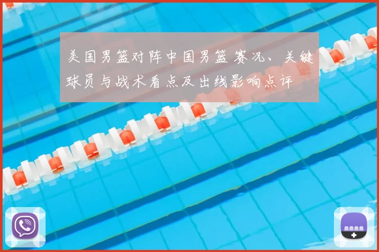 美国男篮对阵中国男篮 赛况、关键球员与战术看点及出线影响点评