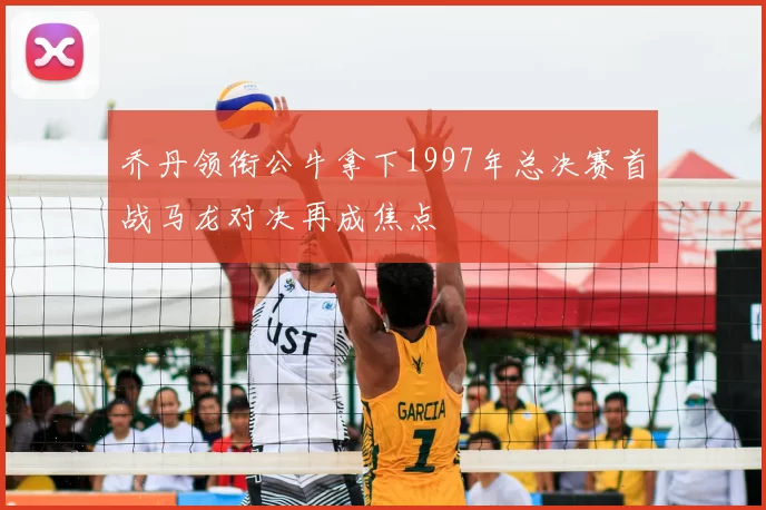 乔丹领衔公牛拿下1997年总决赛首战马龙对决再成焦点