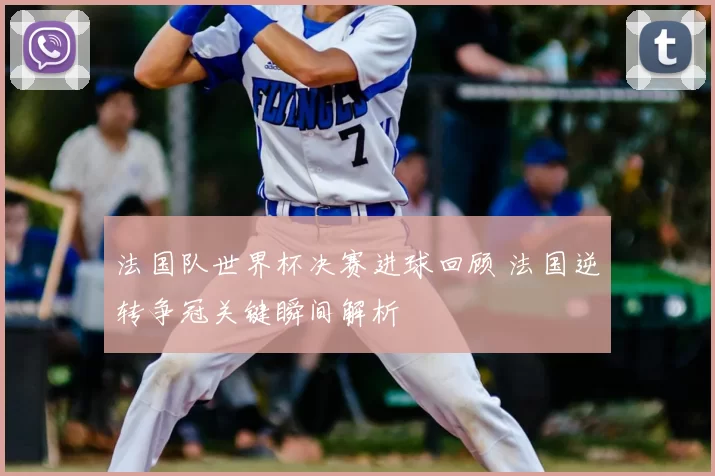 法国队世界杯决赛进球回顾 法国逆转争冠关键瞬间解析