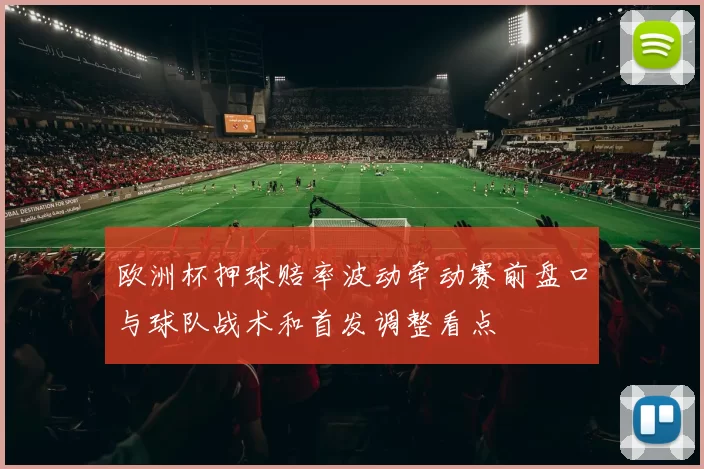 欧洲杯押球赔率波动牵动赛前盘口与球队战术和首发调整看点