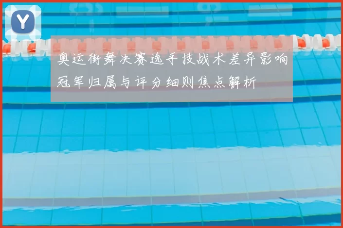 奥运街舞决赛选手技战术差异影响冠军归属与评分细则焦点解析