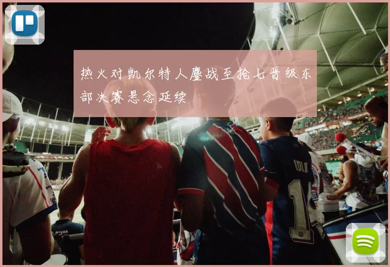 热火对凯尔特人鏖战至抢七晋级东部决赛悬念延续