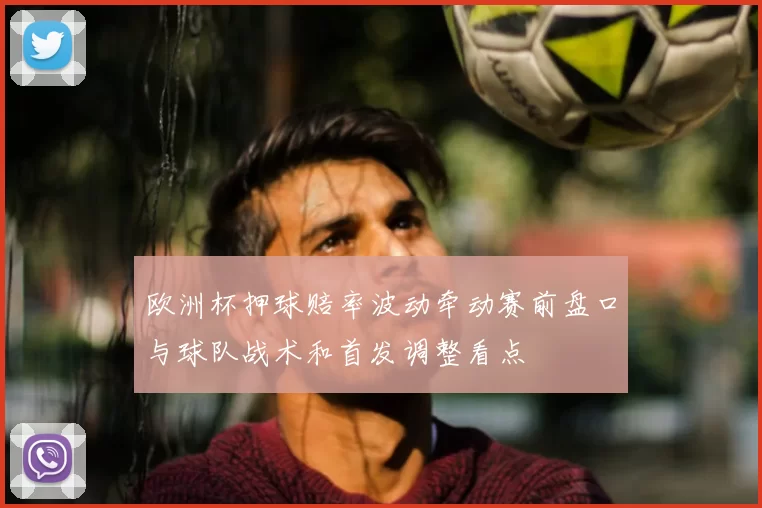 欧洲杯押球赔率波动牵动赛前盘口与球队战术和首发调整看点