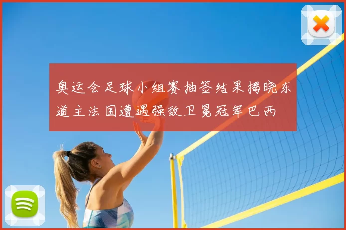 奥运会足球小组赛抽签结果揭晓东道主法国遭遇强敌卫冕冠军巴西