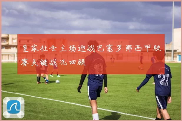 皇家社会主场迎战巴塞罗那西甲联赛关键战况回顾