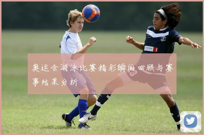 奥运会游泳比赛精彩瞬间回顾与赛事结果分析