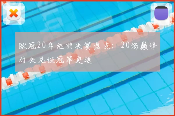 欧冠20年经典决赛盘点:20场巅峰对决见证冠军更迭