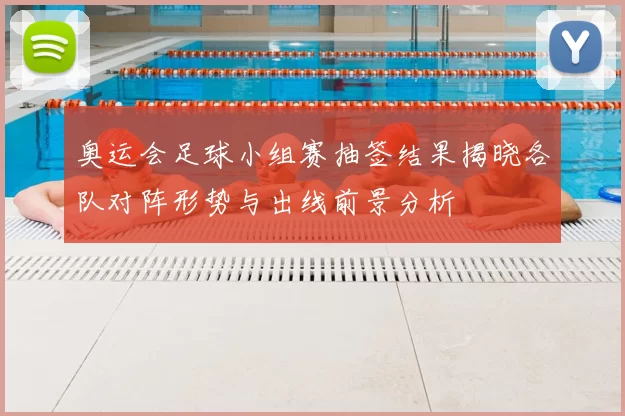 奥运会足球小组赛抽签结果揭晓各队对阵形势与出线前景分析
