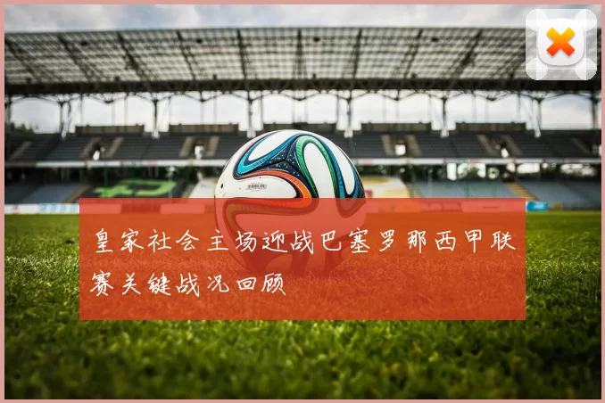 皇家社会主场迎战巴塞罗那西甲联赛关键战况回顾