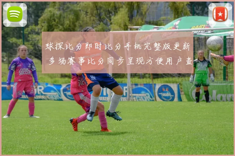 球探比分即时比分手机完整版更新 多场赛事比分同步呈现方便用户查询