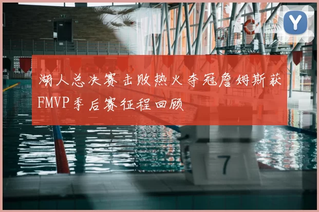 湖人总决赛击败热火夺冠詹姆斯获FMVP季后赛征程回顾