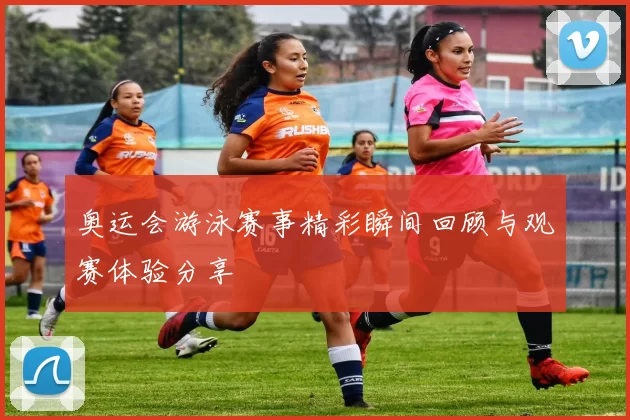 奥运会游泳赛事精彩瞬间回顾与观赛体验分享