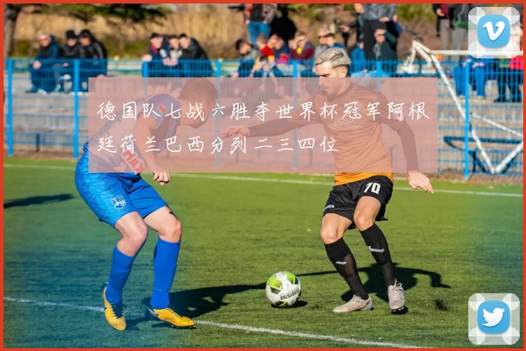 德国队七战六胜夺世界杯冠军阿根廷荷兰巴西分列二三四位