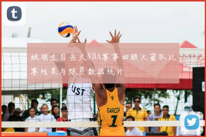 姚明生日当天NBA赛事回顾火箭队比赛结果与球员数据统计