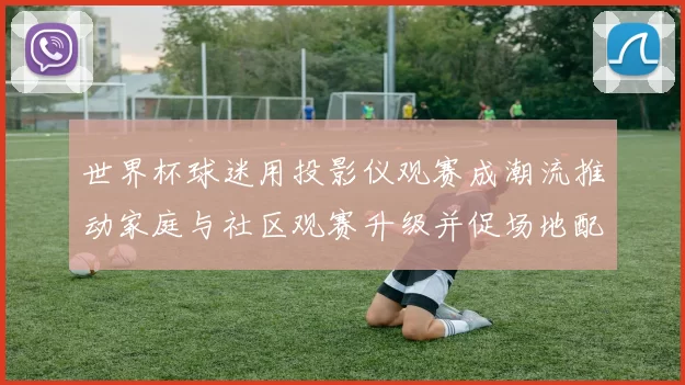 世界杯球迷用投影仪观赛成潮流推动家庭与社区观赛升级并促场地配置调整