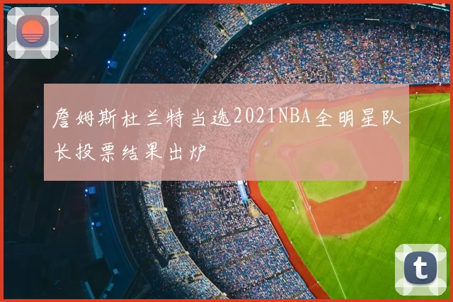 詹姆斯杜兰特当选2021NBA全明星队长投票结果出炉