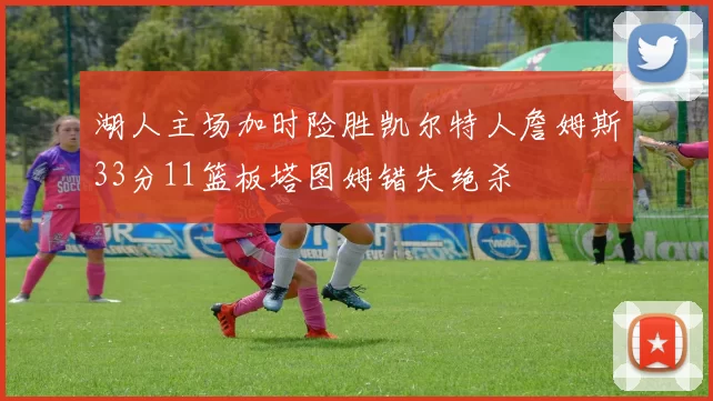 湖人主场加时险胜凯尔特人詹姆斯33分11篮板塔图姆错失绝杀