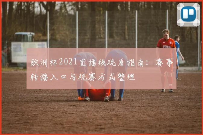 欧洲杯2021直播线观看指南:赛事转播入口与观赛方式整理