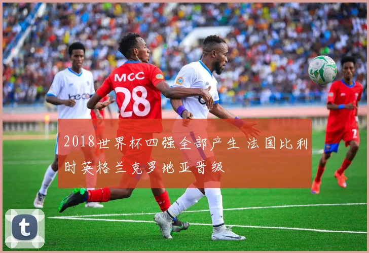 2018世界杯四强全部产生 法国比利时英格兰克罗地亚晋级