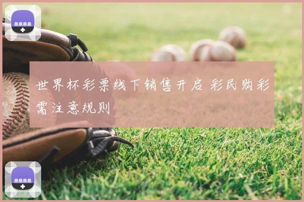 世界杯彩票线下销售开启 彩民购彩需注意规则