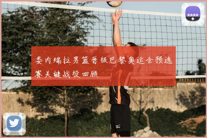 委内瑞拉男篮晋级巴黎奥运会预选赛关键战役回顾