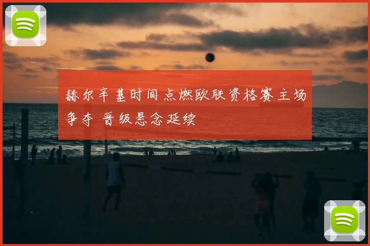 赫尔辛基时间点燃欧联资格赛主场争夺 晋级悬念延续