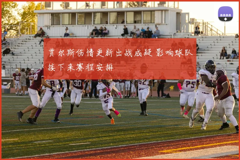 贾尔斯伤情更新出战成疑 影响球队接下来赛程安排