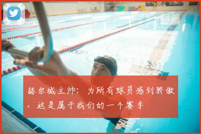 赫尔城主帅：为所有球员感到骄傲，这是属于我们的一个赛季