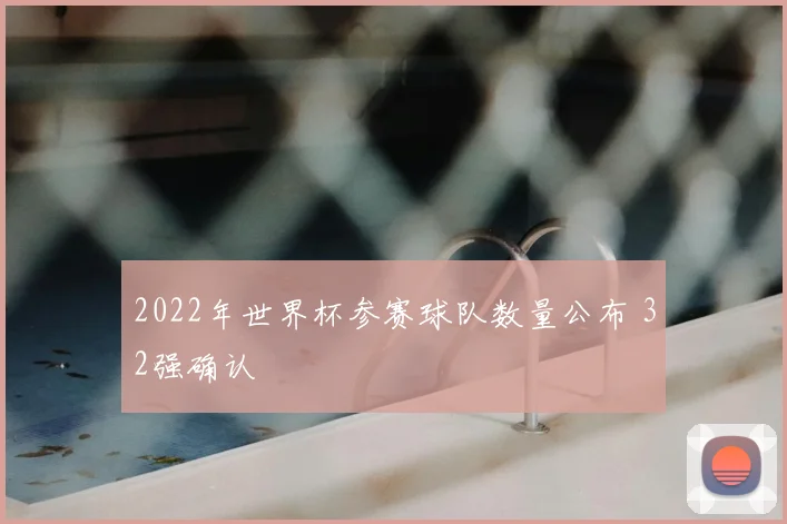 2022年世界杯参赛球队数量公布 32强确认